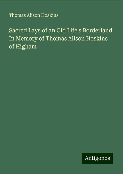 Thomas Alison Hoskins: Sacred Lays of an Old Life's Borderland: In Memory of Thomas Alison Hoskins of Higham, Buch