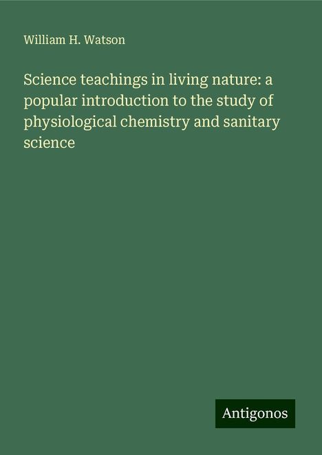 William H. Watson: Science teachings in living nature: a popular introduction to the study of physiological chemistry and sanitary science, Buch