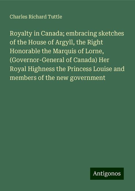 Charles Richard Tuttle: Royalty in Canada; embracing sketches of the House of Argyll, the Right Honorable the Marquis of Lorne, (Governor-General of Canada) Her Royal Highness the Princess Louise and members of the new government, Buch