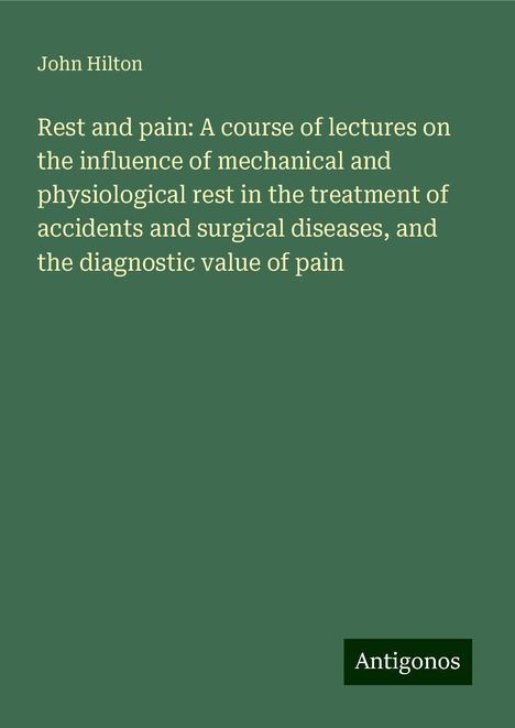 John Hilton: Rest and pain: A course of lectures on the influence of mechanical and physiological rest in the treatment of accidents and surgical diseases, and the diagnostic value of pain, Buch