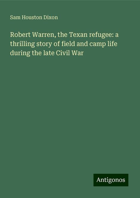 Sam Houston Dixon: Robert Warren, the Texan refugee: a thrilling story of field and camp life during the late Civil War, Buch