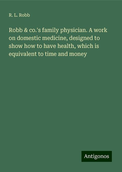 R. L. Robb: Robb &amp; co.'s family physician. A work on domestic medicine, designed to show how to have health, which is equivalent to time and money, Buch