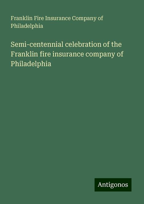 Franklin Fire Insurance Company of Philadelphia: Semi-centennial celebration of the Franklin fire insurance company of Philadelphia, Buch