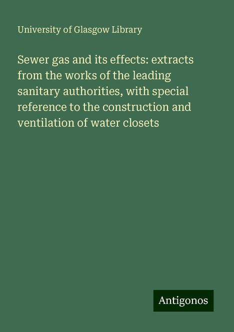 University Of Glasgow Library: Sewer gas and its effects: extracts from the works of the leading sanitary authorities, with special reference to the construction and ventilation of water closets, Buch