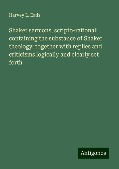 Harvey L. Eads: Shaker sermons, scripto-rational: containing the substance of Shaker theology: together with replies and criticisms logically and clearly set forth, Buch