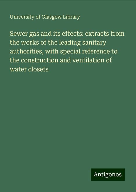 University Of Glasgow Library: Sewer gas and its effects: extracts from the works of the leading sanitary authorities, with special reference to the construction and ventilation of water closets, Buch