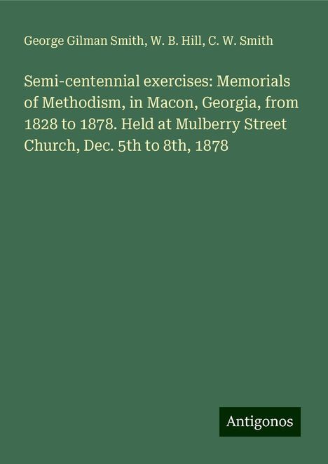 George Gilman Smith: Semi-centennial exercises: Memorials of Methodism, in Macon, Georgia, from 1828 to 1878. Held at Mulberry Street Church, Dec. 5th to 8th, 1878, Buch