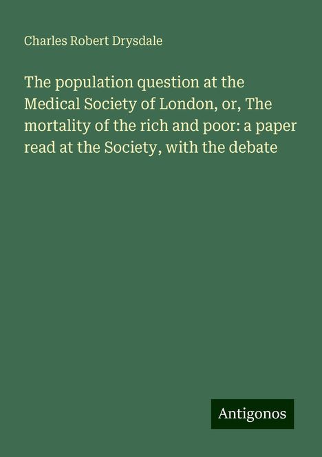 Charles Robert Drysdale: The population question at the Medical Society of London, or, The mortality of the rich and poor: a paper read at the Society, with the debate, Buch