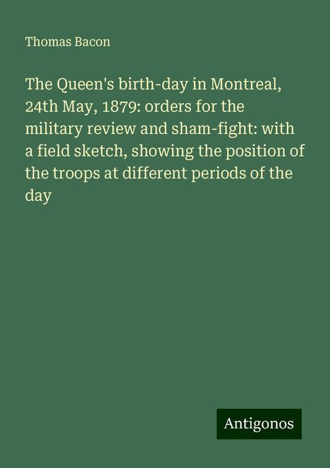 Thomas Bacon: The Queen's birth-day in Montreal, 24th May, 1879: orders for the military review and sham-fight: with a field sketch, showing the position of the troops at different periods of the day, Buch