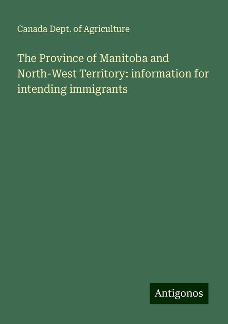 Canada Dept. Of Agriculture: The Province of Manitoba and North-West Territory: information for intending immigrants, Buch