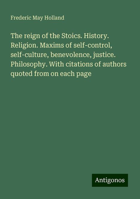 Frederic May Holland: The reign of the Stoics. History. Religion. Maxims of self-control, self-culture, benevolence, justice. Philosophy. With citations of authors quoted from on each page, Buch