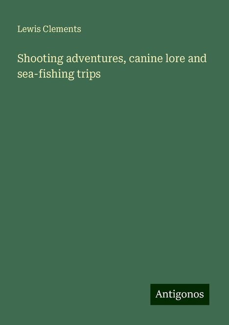 Lewis Clements: Shooting adventures, canine lore and sea-fishing trips, Buch