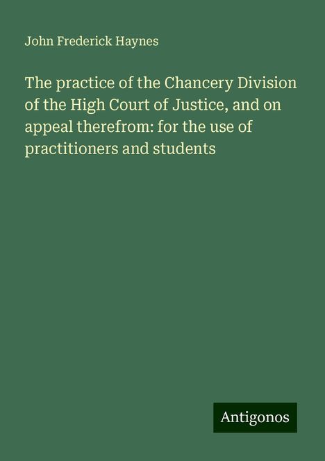 John Frederick Haynes: The practice of the Chancery Division of the High Court of Justice, and on appeal therefrom: for the use of practitioners and students, Buch