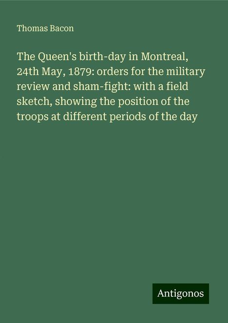 Thomas Bacon: The Queen's birth-day in Montreal, 24th May, 1879: orders for the military review and sham-fight: with a field sketch, showing the position of the troops at different periods of the day, Buch