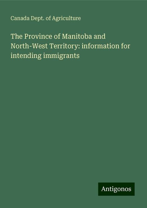 Canada Dept. Of Agriculture: The Province of Manitoba and North-West Territory: information for intending immigrants, Buch