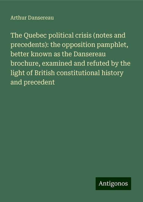 Arthur Dansereau: The Quebec political crisis (notes and precedents): the opposition pamphlet, better known as the Dansereau brochure, examined and refuted by the light of British constitutional history and precedent, Buch