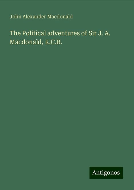 John Alexander Macdonald: The Political adventures of Sir J. A. Macdonald, K.C.B., Buch