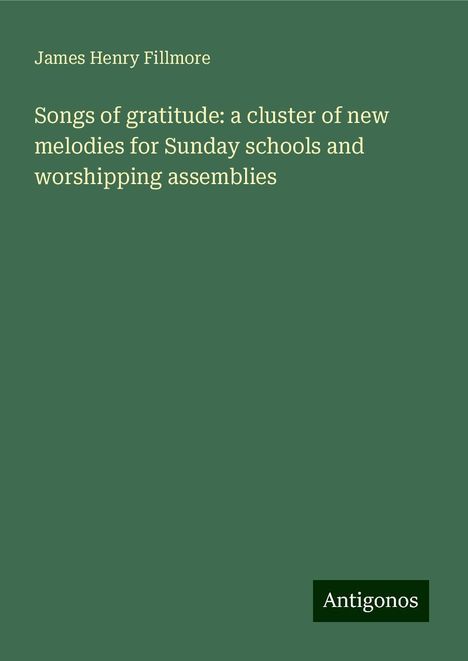 James Henry Fillmore: Songs of gratitude: a cluster of new melodies for Sunday schools and worshipping assemblies, Buch