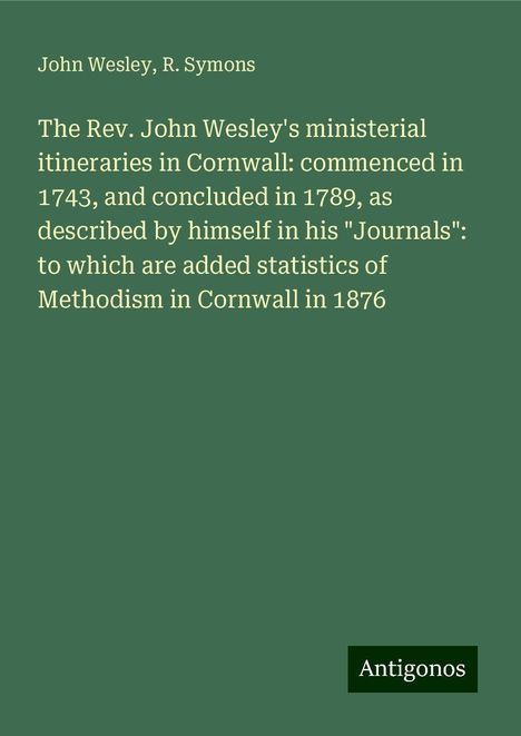 John Wesley: The Rev. John Wesley's ministerial itineraries in Cornwall: commenced in 1743, and concluded in 1789, as described by himself in his "Journals": to which are added statistics of Methodism in Cornwall in 1876, Buch