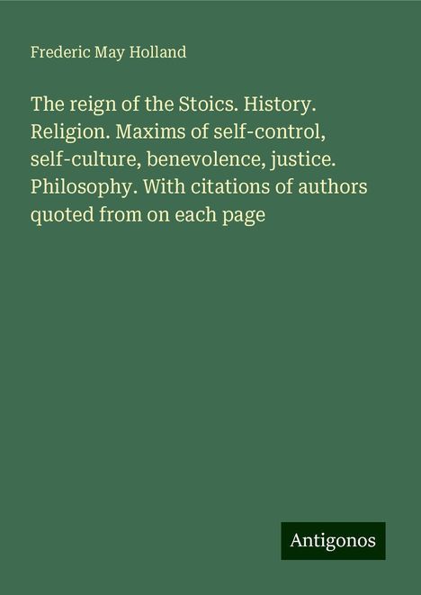 Frederic May Holland: The reign of the Stoics. History. Religion. Maxims of self-control, self-culture, benevolence, justice. Philosophy. With citations of authors quoted from on each page, Buch