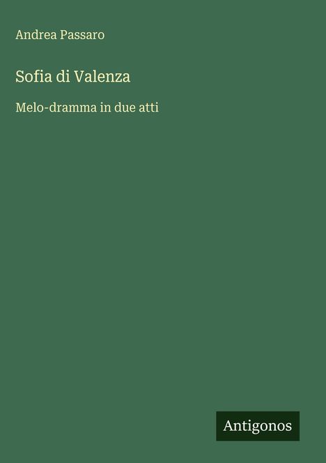Titel: "Sofia di Valenza". Untertitel: "Melo-dramma in due atti". Autor: Andrea Passaro. Unten Logo: Antigonos.