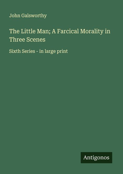 John Galsworthy: The Little Man; A Farcical Morality in Three Scenes, Buch