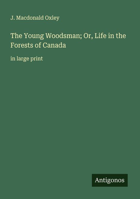 J. Macdonald Oxley: The Young Woodsman; Or, Life in the Forests of Canada, Buch