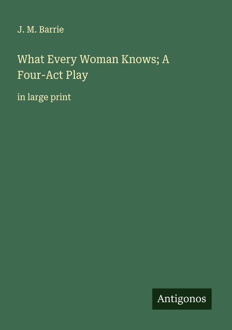 J. M. Barrie: What Every Woman Knows; A Four-Act Play, Buch