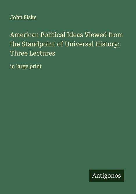 John Fiske: American Political Ideas Viewed from the Standpoint of Universal History; Three Lectures, Buch