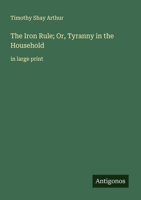 Timothy Shay Arthur: The Iron Rule; Or, Tyranny in the Household, Buch