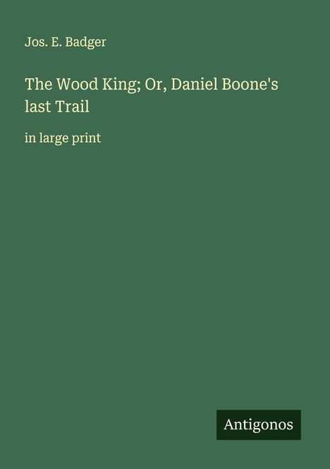 Jos. E. Badger: The Wood King; Or, Daniel Boone's last Trail, Buch