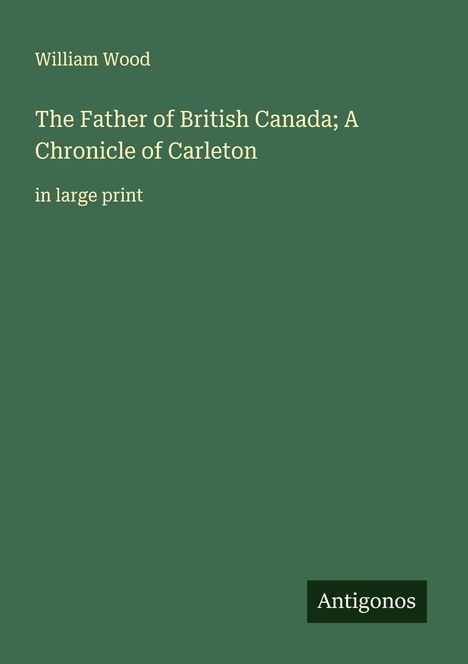William Wood: The Father of British Canada; A Chronicle of Carleton, Buch