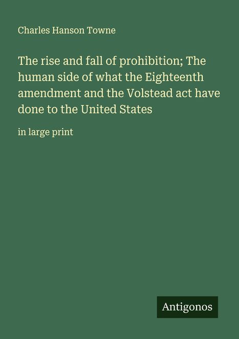 Titel: "The rise and fall of prohibition..." von Charles Hanson Towne. Grüner Hintergrund, unten rechts "Antigonos".