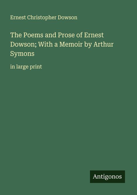 Text: "Ernest Christopher Dowson. The Poems and Prose of Ernest Dowson; With a Memoir by Arthur Symons in large print." Grüner Hintergrund.