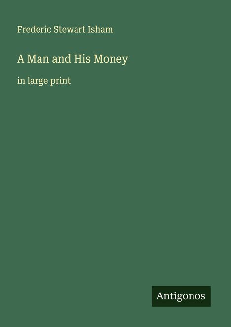 Dunkelgrünes Cover mit dem Text: "Frederic Stewart Isham, A Man and His Money, in large print". Unten steht "Antigonos".