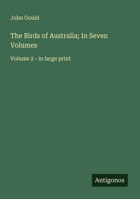 Grüner Hintergrund, weißer Text: "John Gould, The Birds of Australia; In Seven Volumes, Volume 2 - in large print". Unten "Antigonos".