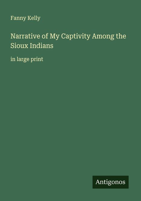 Oben steht "Fanny Kelly", darunter "Narrative of My Captivity Among the Sioux Indians in large print". Unten rechts "Antigonos".
