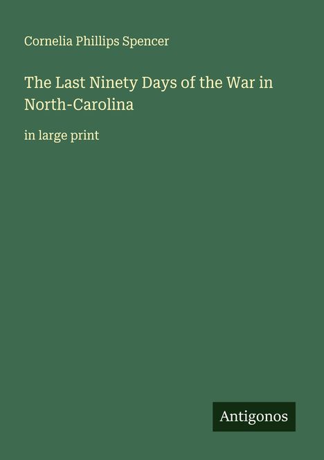 Titel: "The Last Ninety Days of the War in North-Carolina" von Cornelia Phillips Spencer. Grüner Hintergrund, Logo "Antigonos".