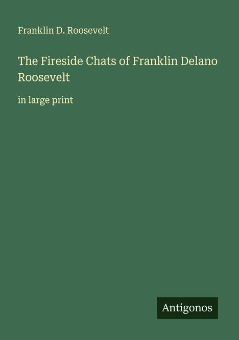 Grün mit weißen Texten: "Franklin D. Roosevelt", "The Fireside Chats of Franklin Delano Roosevelt", "in large print". Unten "Antigonos".