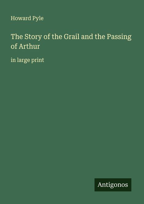 Text: "Howard Pyle, The Story of the Grail and the Passing of Arthur, in large print". Unten rechts ein "Antigonos" Logo. Hintergrund grün.