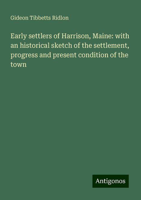 Gideon Tibbetts Ridlon: Early settlers of Harrison, Maine: with an historical sketch of the settlement, progress and present condition of the town, Buch