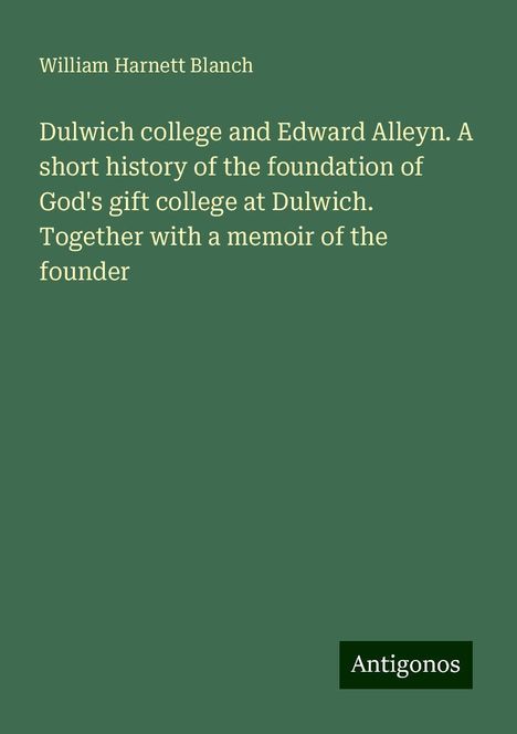 William Harnett Blanch: Dulwich college and Edward Alleyn. A short history of the foundation of God's gift college at Dulwich. Together with a memoir of the founder, Buch