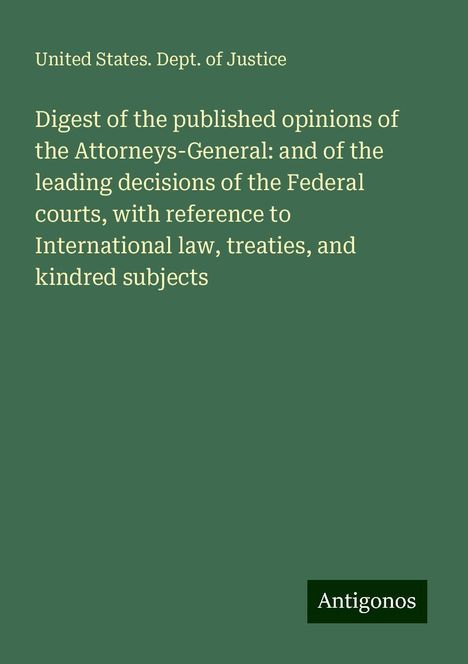 United States. Dept. Of Justice: Digest of the published opinions of the Attorneys-General: and of the leading decisions of the Federal courts, with reference to International law, treaties, and kindred subjects, Buch