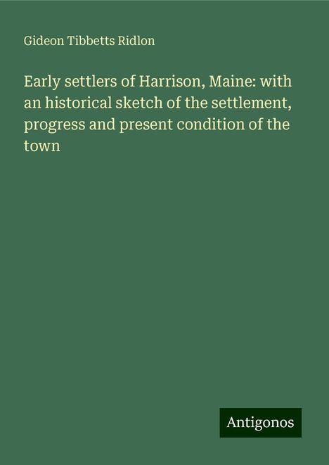 Gideon Tibbetts Ridlon: Early settlers of Harrison, Maine: with an historical sketch of the settlement, progress and present condition of the town, Buch