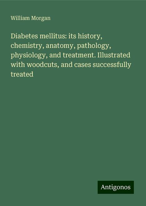 William Morgan: Diabetes mellitus: its history, chemistry, anatomy, pathology, physiology, and treatment. Illustrated with woodcuts, and cases successfully treated, Buch