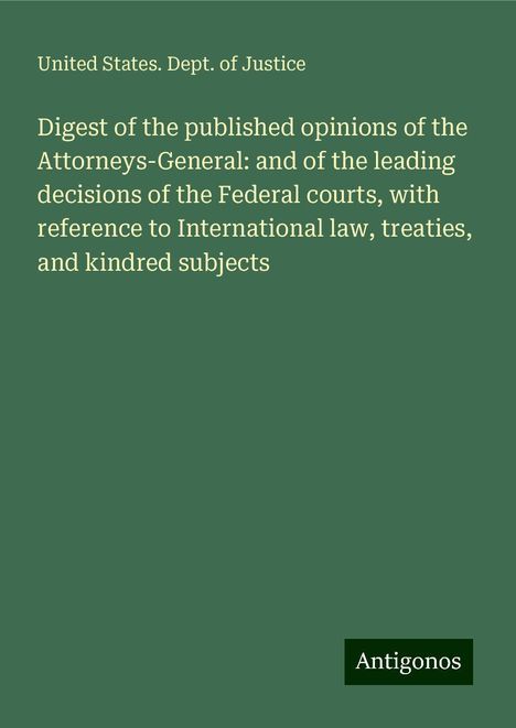 United States. Dept. Of Justice: Digest of the published opinions of the Attorneys-General: and of the leading decisions of the Federal courts, with reference to International law, treaties, and kindred subjects, Buch