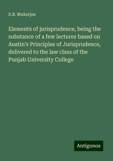 S. B. Mukerjee: Elements of jurisprudence, being the substance of a few lectures based on Austin's Principles of Jurisprudence, delivered to the law class of the Punjab University College, Buch