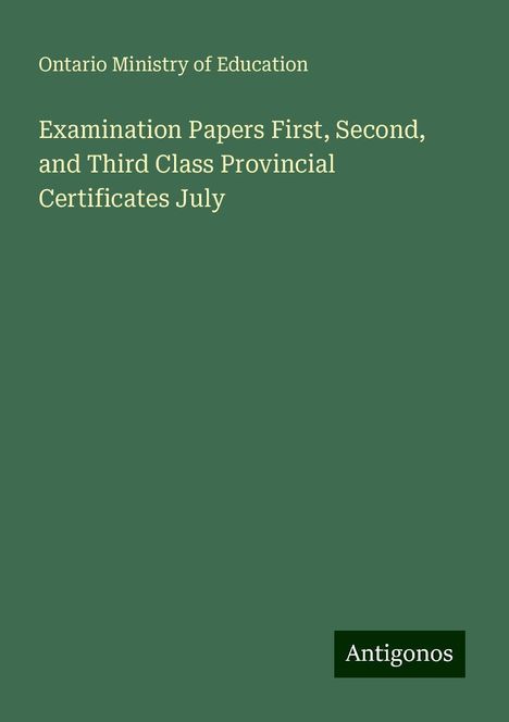 Ontario Ministry of Education: Examination Papers First, Second, and Third Class Provincial Certificates July, Buch