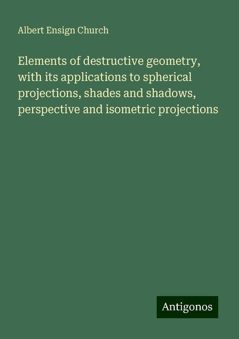 Albert Ensign Church: Elements of destructive geometry, with its applications to spherical projections, shades and shadows, perspective and isometric projections, Buch