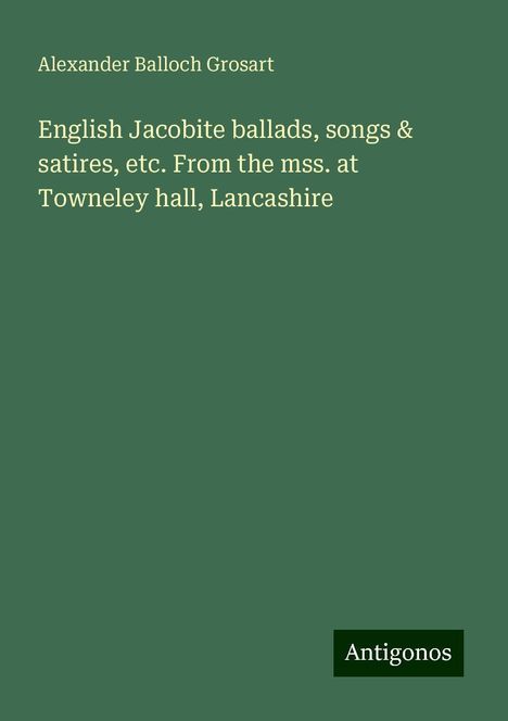 Alexander Balloch Grosart: English Jacobite ballads, songs &amp; satires, etc. From the mss. at Towneley hall, Lancashire, Buch